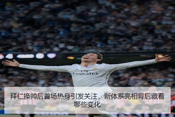 拜仁换帅后首场热身引发关注，新体系亮相背后藏着哪些变化 - 333sports